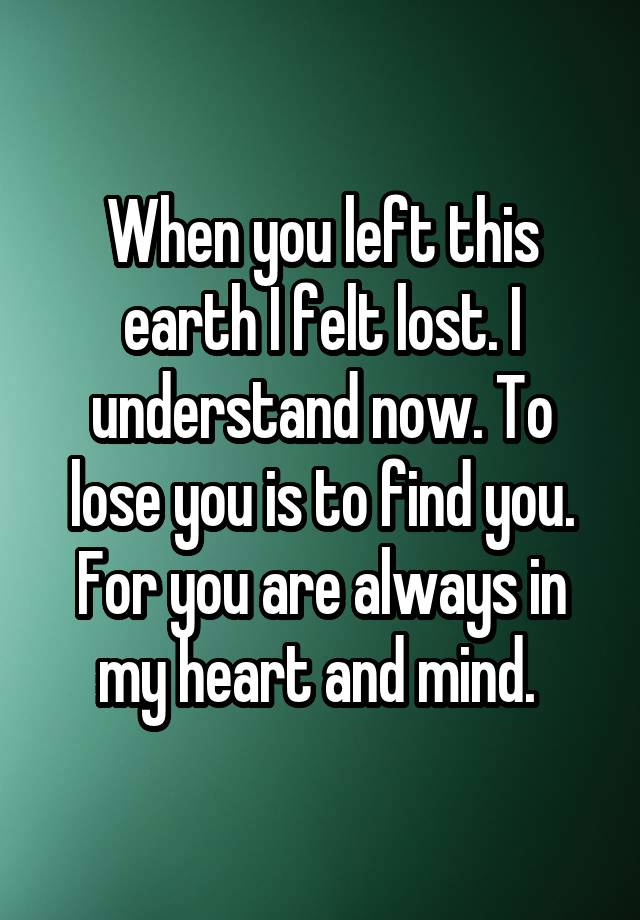 When you left this earth I felt lost. I understand now. To lose you is to find you. For you are always in my heart and mind. 