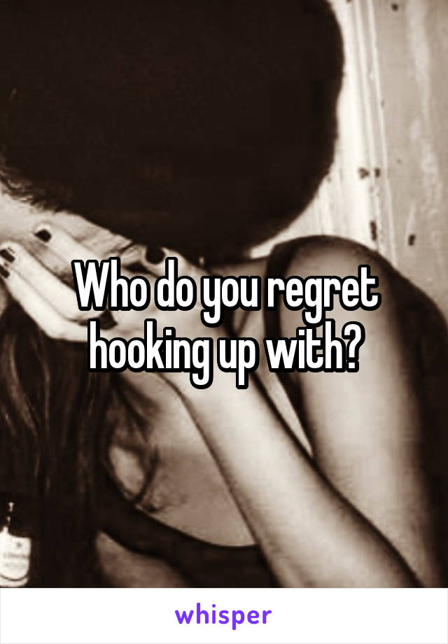 Who do you regret hooking up with?