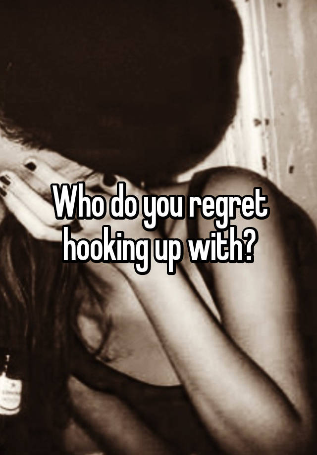 Who do you regret hooking up with?