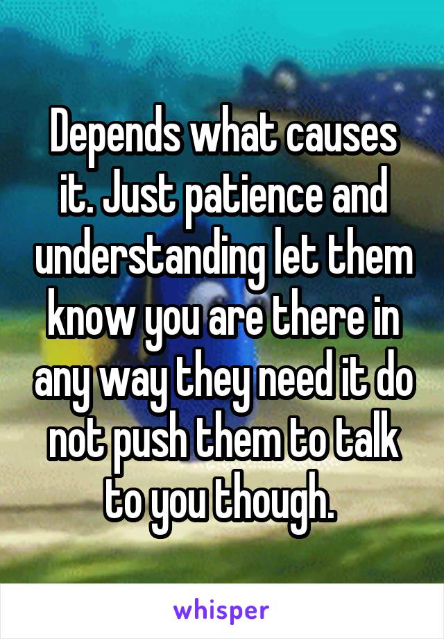 Depends what causes it. Just patience and understanding let them know you are there in any way they need it do not push them to talk to you though. 