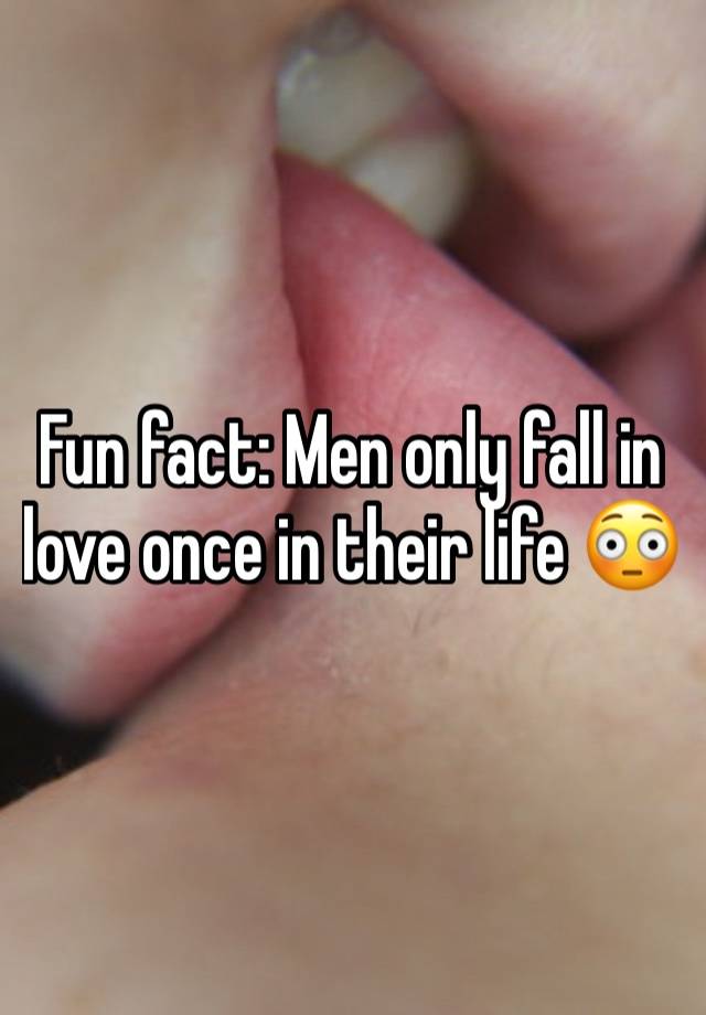 Fun fact: Men only fall in love once in their life 😳