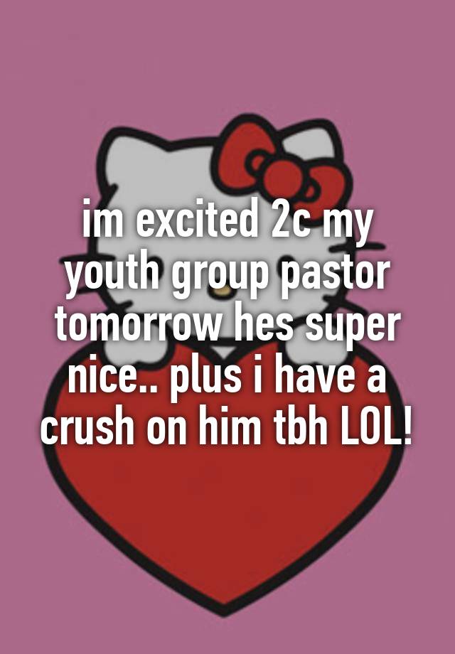 im excited 2c my youth group pastor tomorrow hes super nice.. plus i have a crush on him tbh LOL!