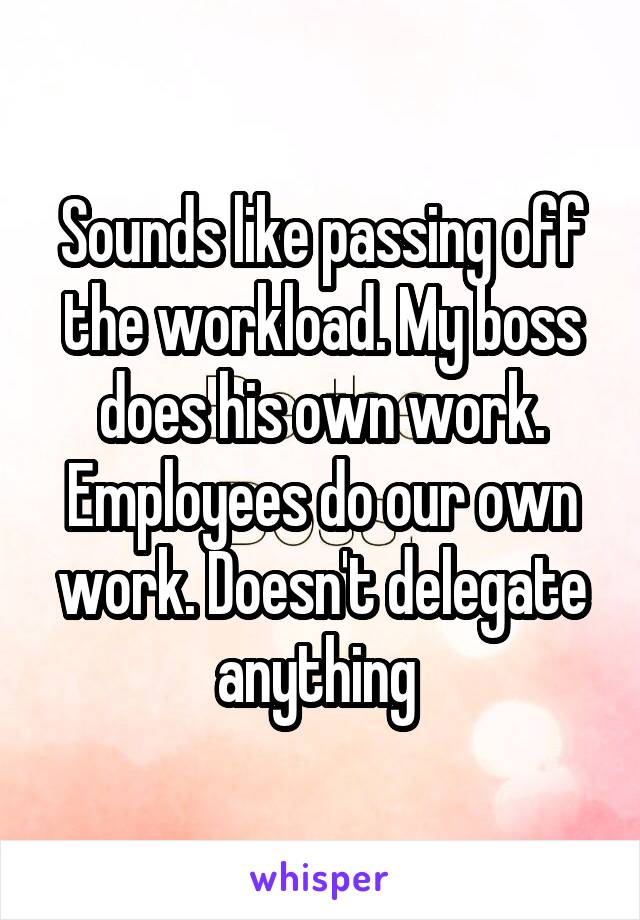 Sounds like passing off the workload. My boss does his own work. Employees do our own work. Doesn't delegate anything 