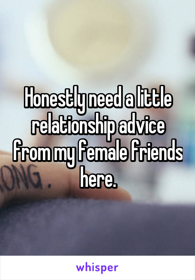 Honestly need a little relationship advice from my female friends here.