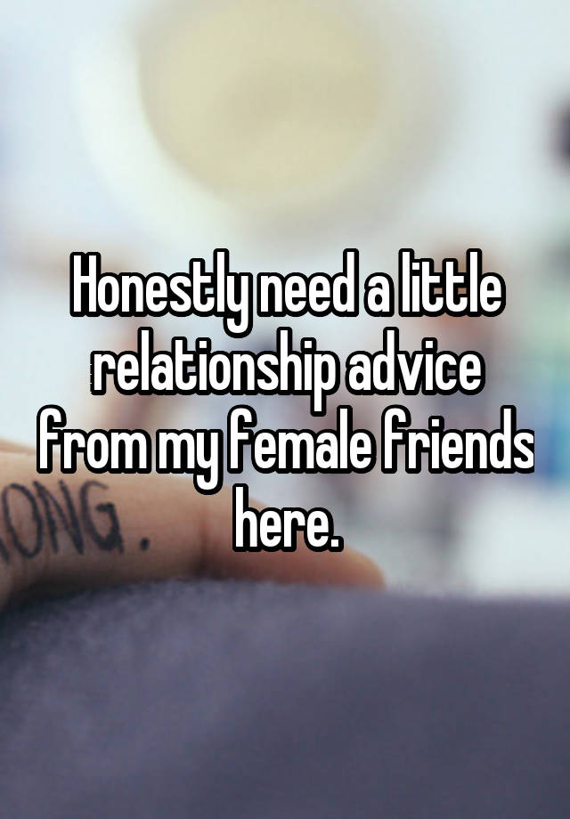 Honestly need a little relationship advice from my female friends here.