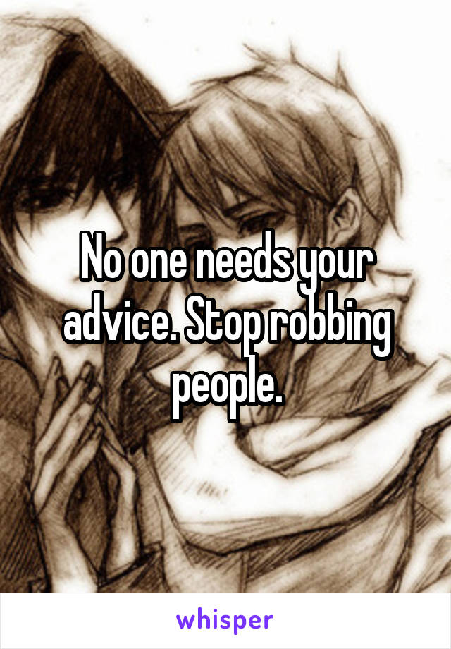 No one needs your advice. Stop robbing people.