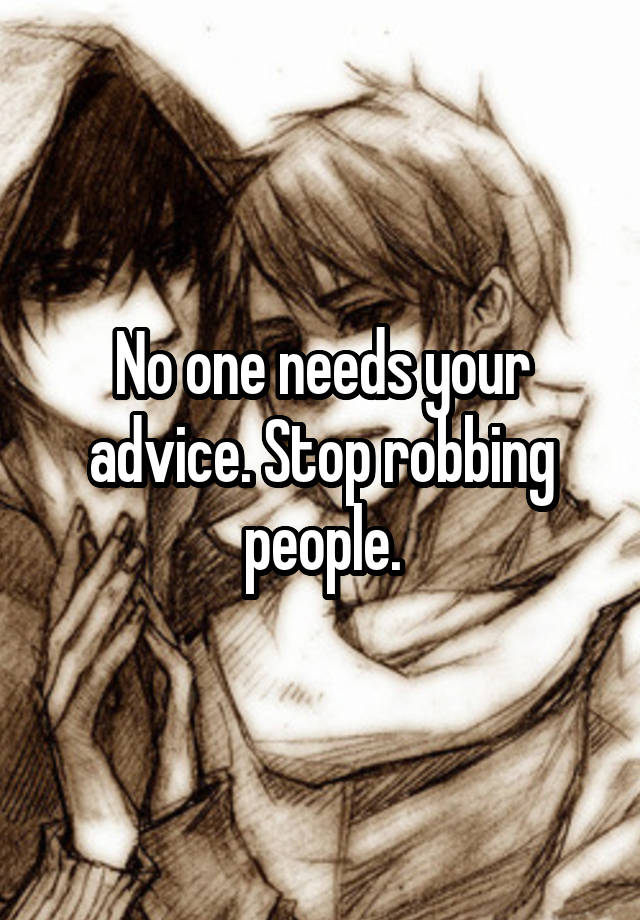 No one needs your advice. Stop robbing people.