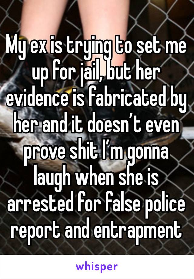 My ex is trying to set me up for jail, but her evidence is fabricated by her and it doesn’t even prove shit I’m gonna laugh when she is arrested for false police report and entrapment