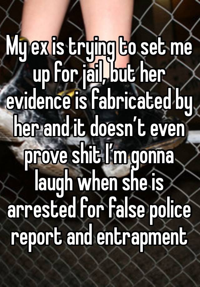 My ex is trying to set me up for jail, but her evidence is fabricated by her and it doesn’t even prove shit I’m gonna laugh when she is arrested for false police report and entrapment