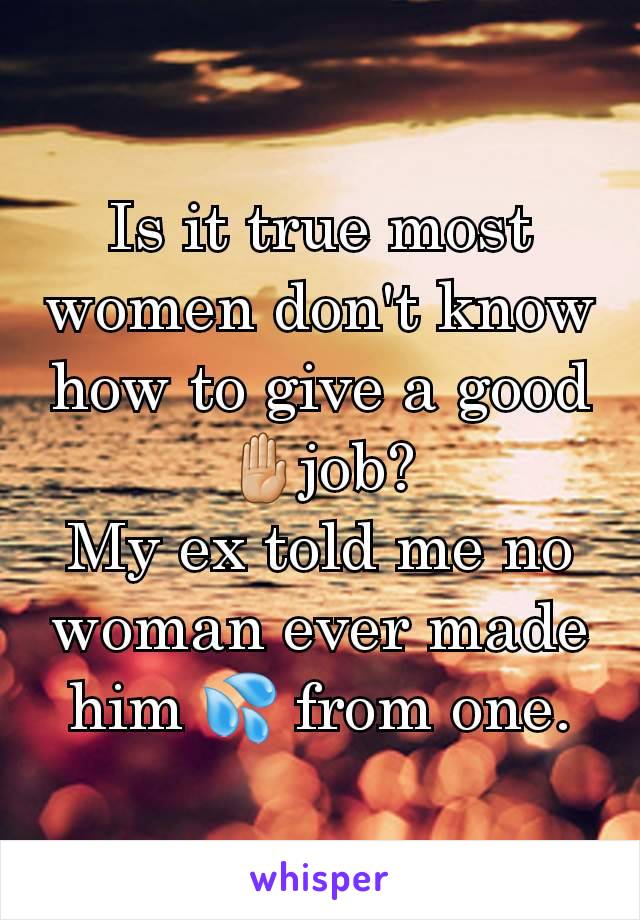 Is it true most women don't know how to give a good 🤚🏼job?
My ex told me no woman ever made him 💦 from one.