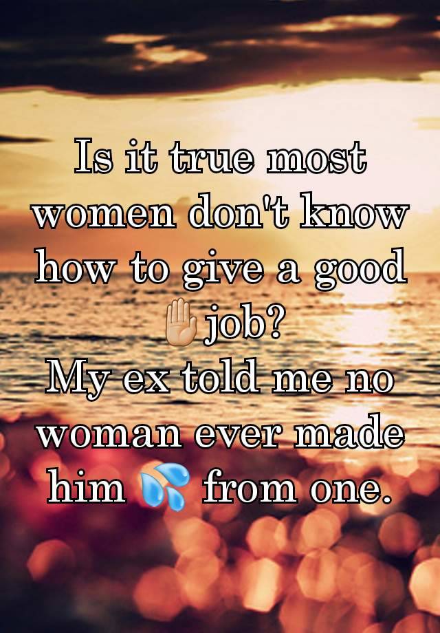 Is it true most women don't know how to give a good 🤚🏼job?
My ex told me no woman ever made him 💦 from one.