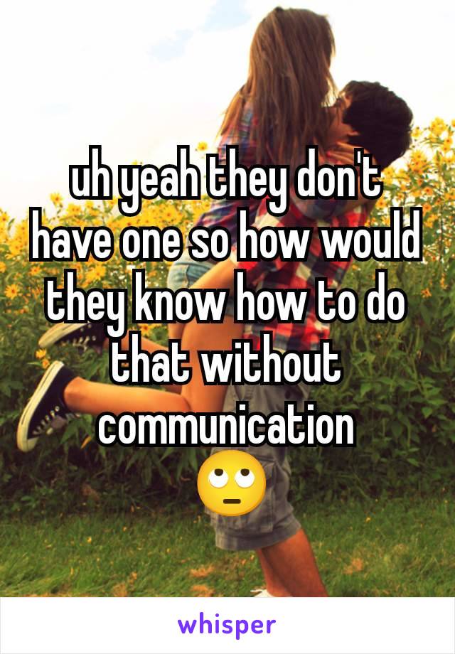 uh yeah they don't have one so how would they know how to do that without communication
 🙄