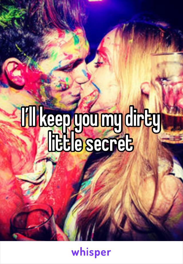 I’ll keep you my dirty little secret