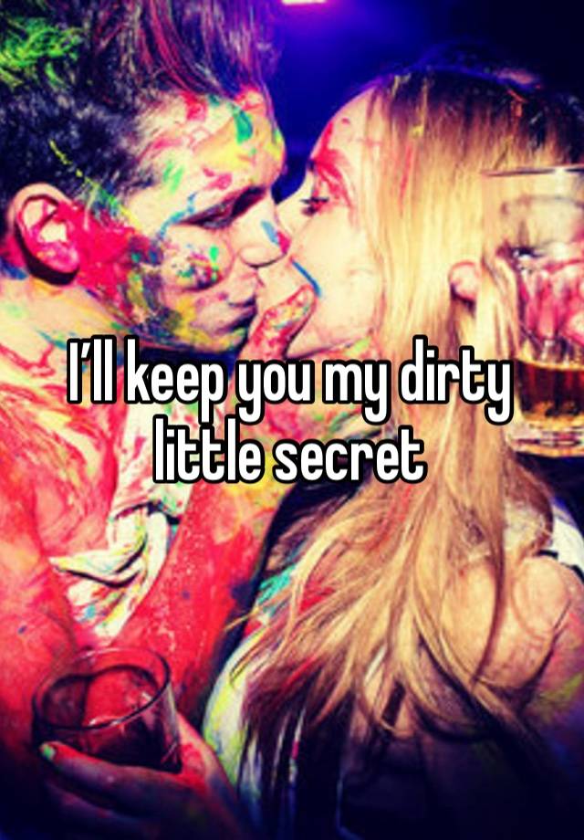 I’ll keep you my dirty little secret