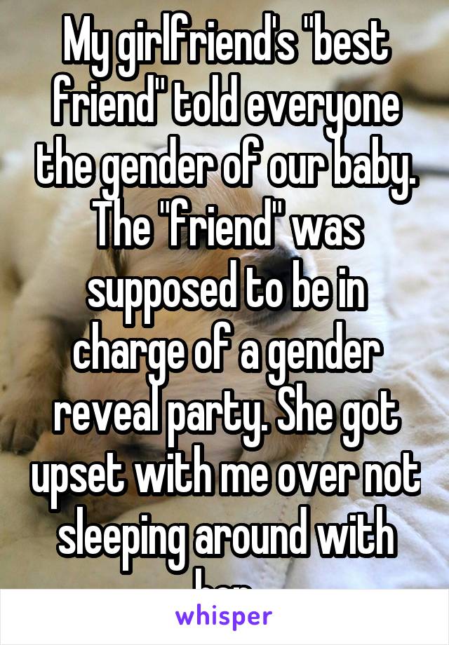 My girlfriend's "best friend" told everyone the gender of our baby. The "friend" was supposed to be in charge of a gender reveal party. She got upset with me over not sleeping around with her.