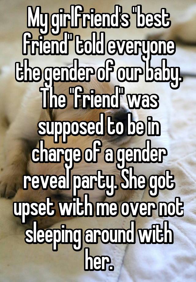 My girlfriend's "best friend" told everyone the gender of our baby. The "friend" was supposed to be in charge of a gender reveal party. She got upset with me over not sleeping around with her.