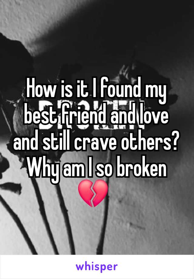 How is it I found my best friend and love and still crave others? Why am I so broken 💔  