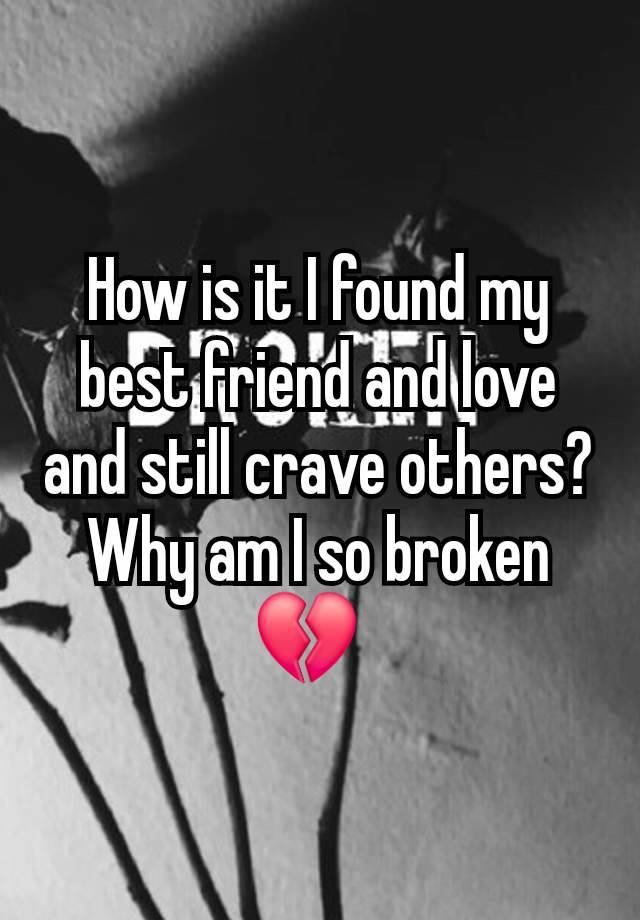 How is it I found my best friend and love and still crave others? Why am I so broken 💔  