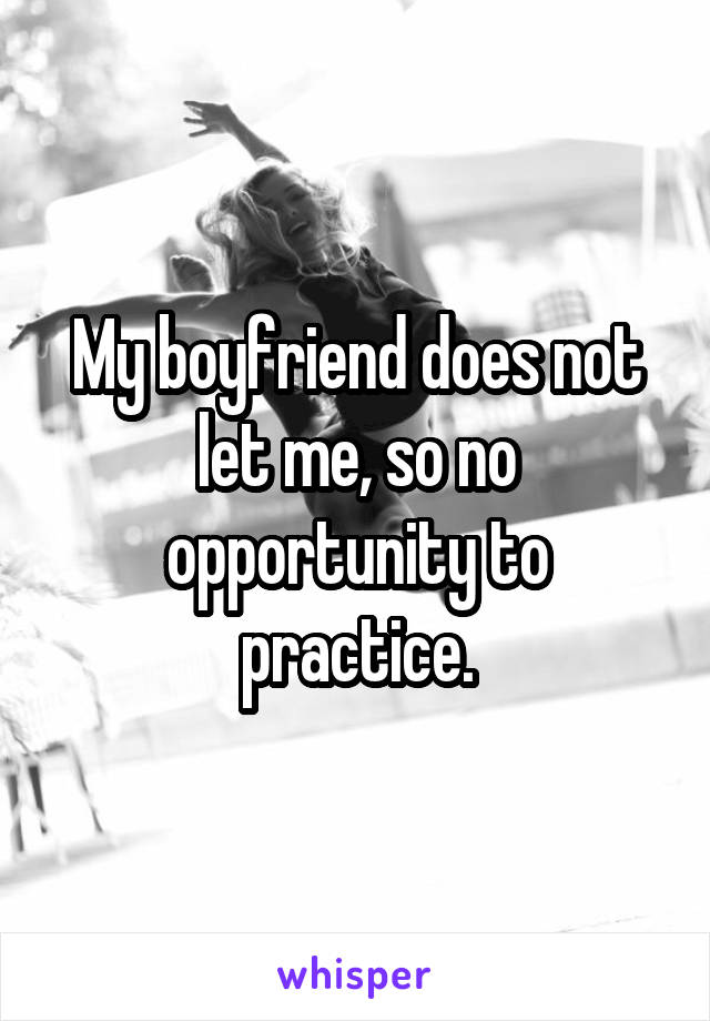 My boyfriend does not let me, so no opportunity to practice.