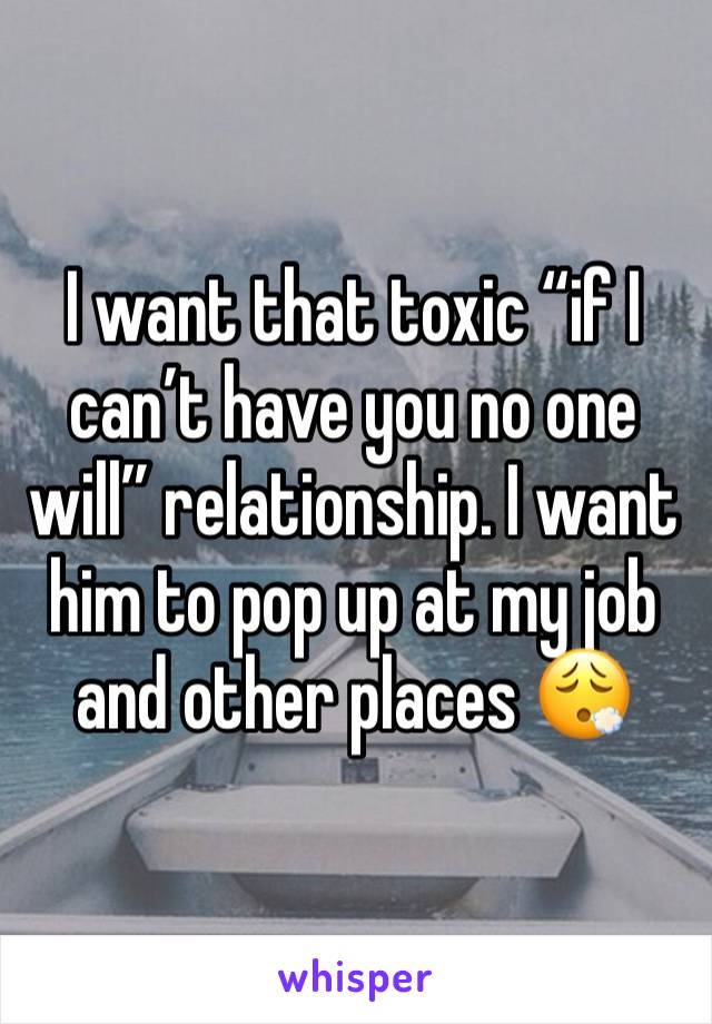 I want that toxic “if I can’t have you no one will” relationship. I want him to pop up at my job and other places 😮‍💨