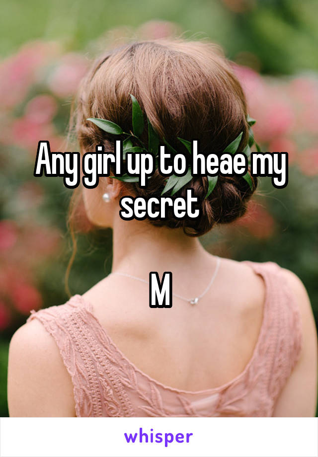 Any girl up to heae my secret

M