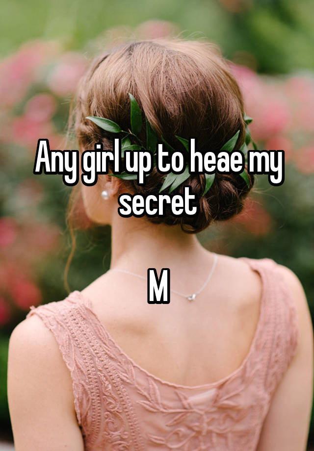 Any girl up to heae my secret

M