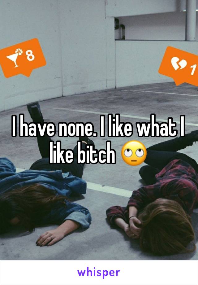 I have none. I like what I like bitch 🙄