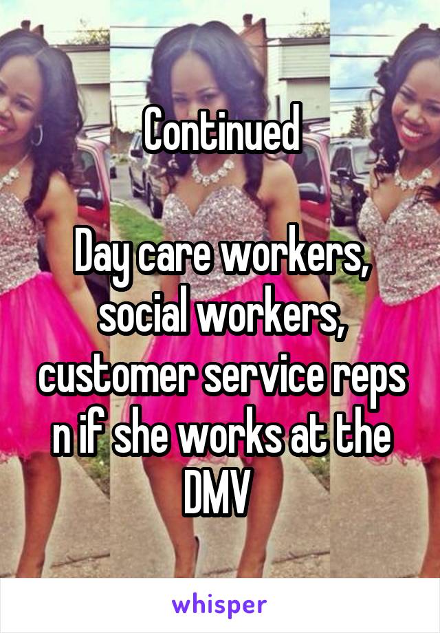 Continued

Day care workers, social workers, customer service reps n if she works at the DMV 