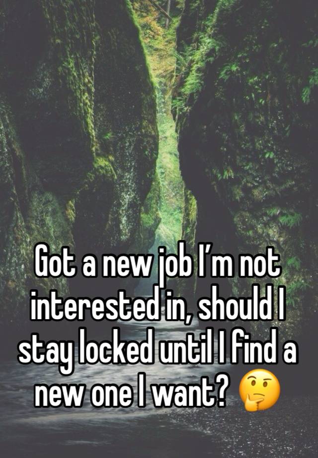 Got a new job I’m not interested in, should I stay locked until I find a new one I want? 🤔