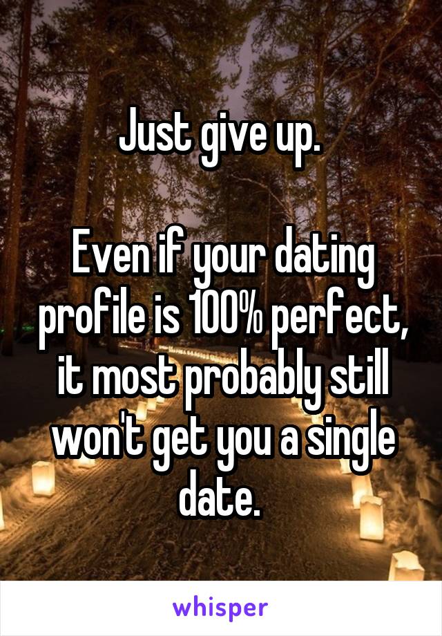 Just give up. 

Even if your dating profile is 100% perfect, it most probably still won't get you a single date. 