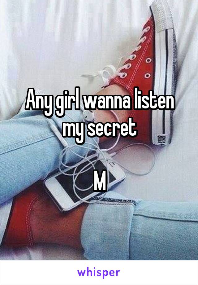 Any girl wanna listen my secret

M