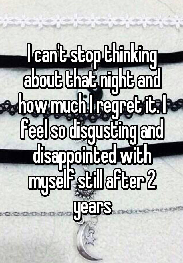 I can't stop thinking about that night and how much I regret it. I feel so disgusting and disappointed with myself still after 2 years