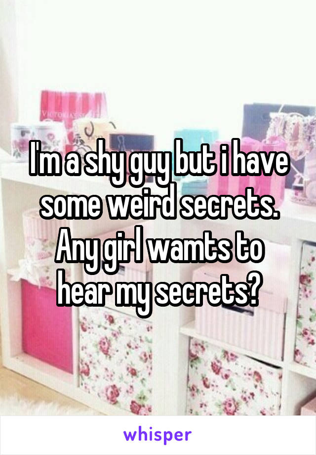 I'm a shy guy but i have some weird secrets.
Any girl wamts to hear my secrets?