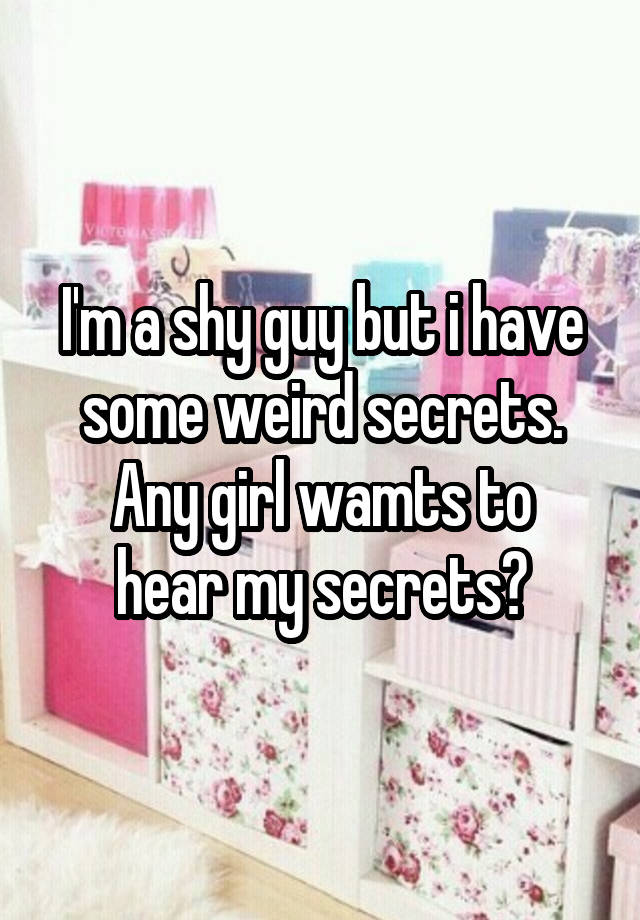 I'm a shy guy but i have some weird secrets.
Any girl wamts to hear my secrets?