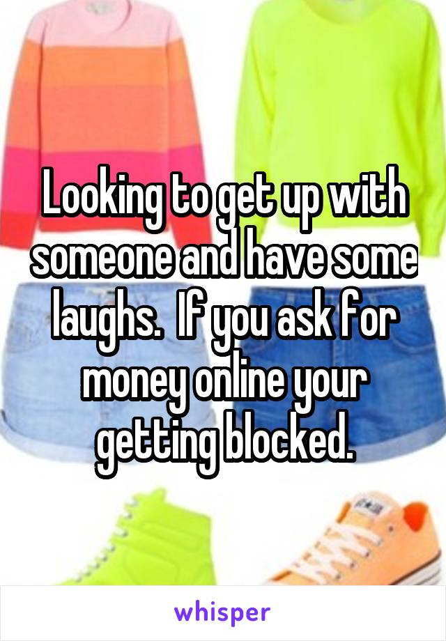 Looking to get up with someone and have some laughs.  If you ask for money online your getting blocked.