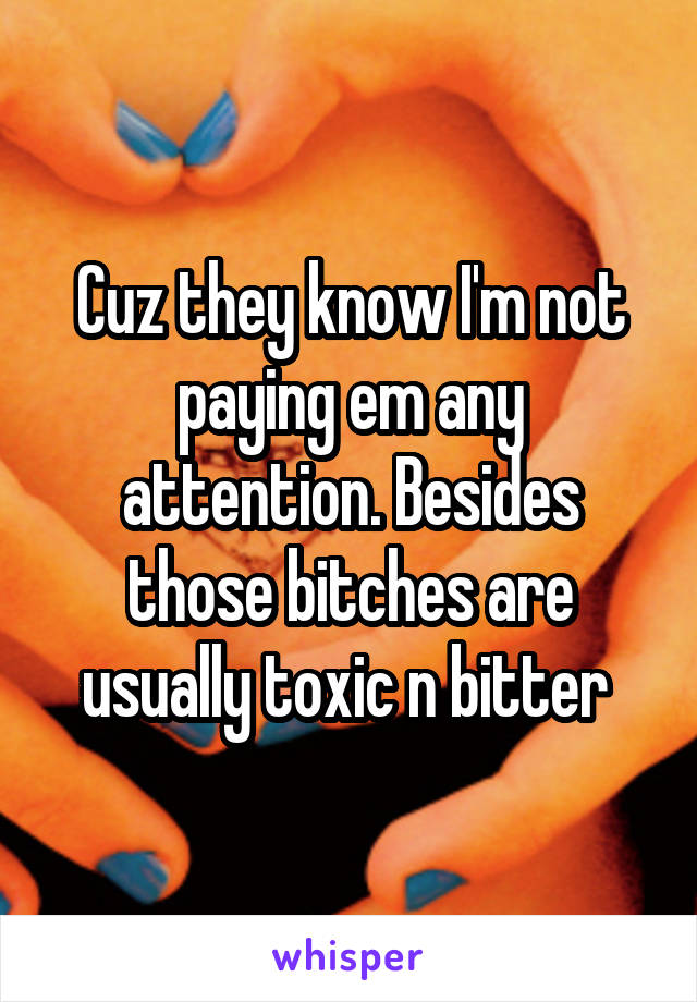 Cuz they know I'm not paying em any attention. Besides those bitches are usually toxic n bitter 