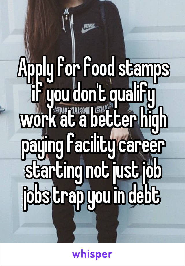 Apply for food stamps if you don't qualify work at a better high paying facility career starting not just job jobs trap you in debt 