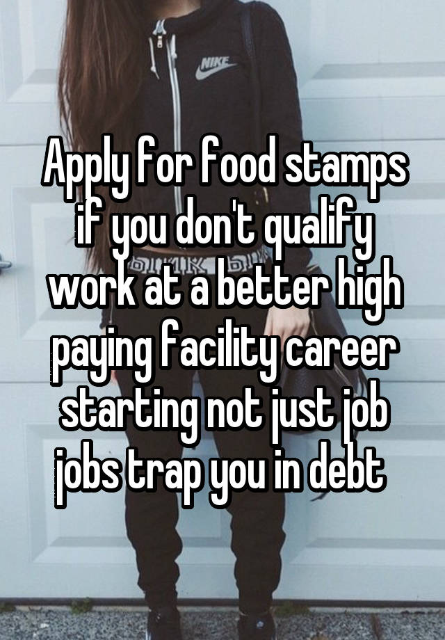 Apply for food stamps if you don't qualify work at a better high paying facility career starting not just job jobs trap you in debt 