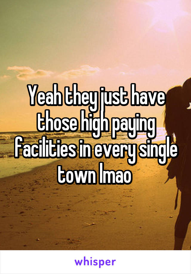 Yeah they just have those high paying facilities in every single town lmao 