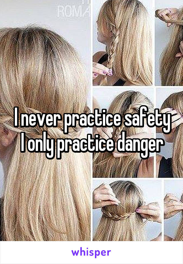 I never practice safety I only practice danger