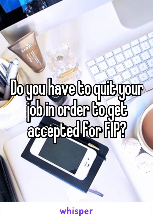 Do you have to quit your job in order to get accepted for FIP?