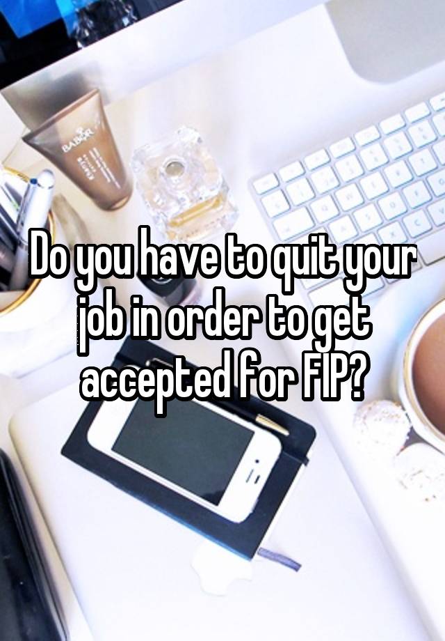 Do you have to quit your job in order to get accepted for FIP?