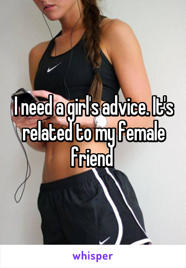 I need a girl's advice. It's related to my female friend 