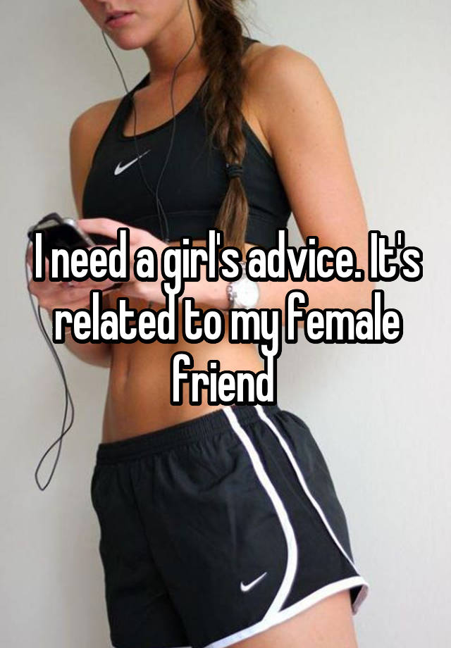 I need a girl's advice. It's related to my female friend 