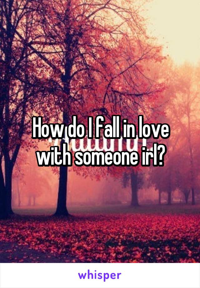 How do I fall in love with someone irl?