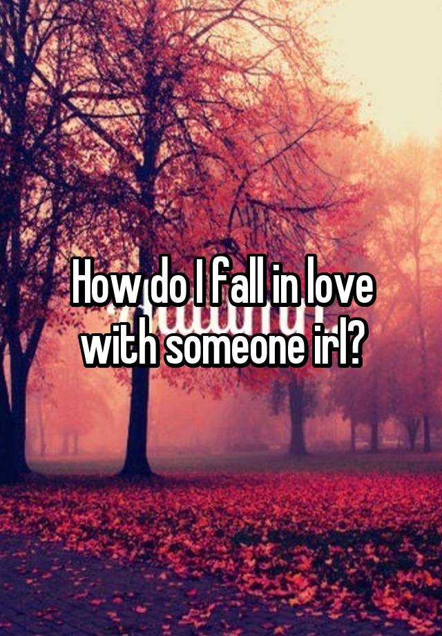 How do I fall in love with someone irl?