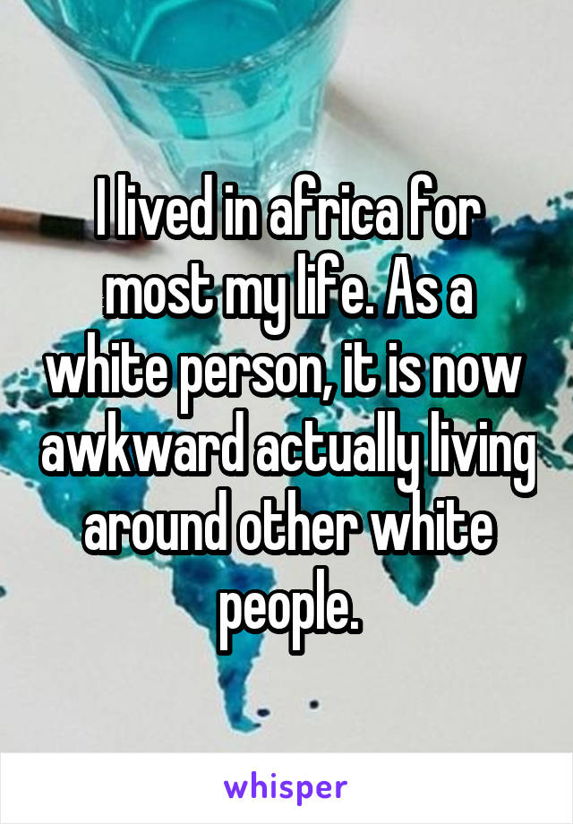 I lived in africa for most my life. As a white person, it is now  awkward actually living around other white people.