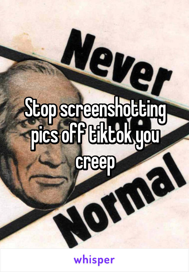 Stop screenshotting pics off tiktok you creep