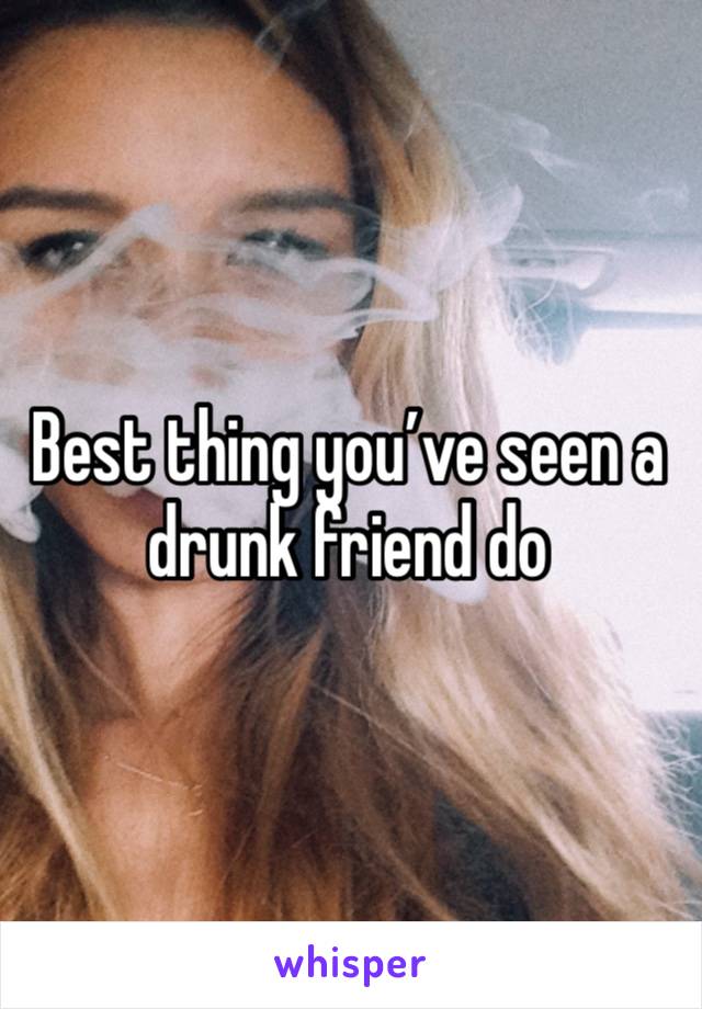 Best thing you’ve seen a drunk friend do