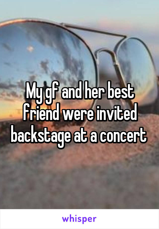 My gf and her best friend were invited backstage at a concert 